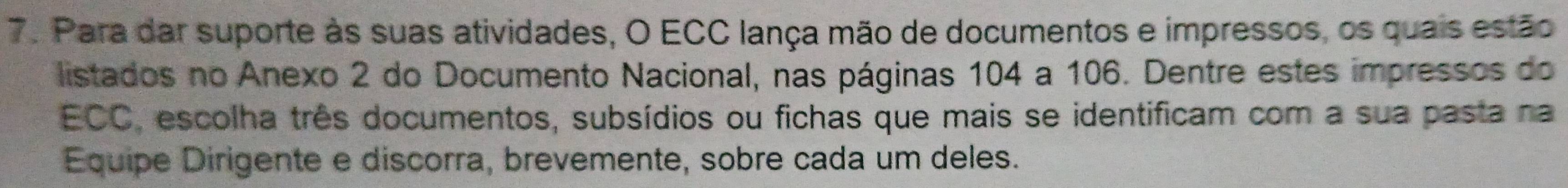 Para dar suporte às suas atividades, O ECC lança mão de documentos e impressos, os quais estão 
listados no Anexo 2 do Documento Nacional, nas páginas 104 a 106. Dentre estes impressos do 
ECC, escolha três documentos, subsídios ou fichas que mais se identificam com a sua pasta na 
Equipe Dirigente e discorra, brevemente, sobre cada um deles.