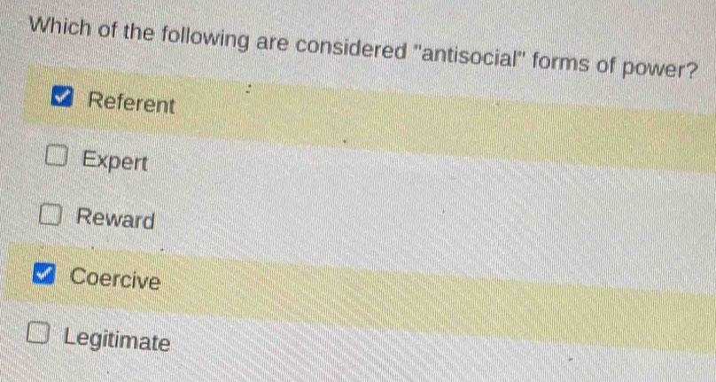 Which of the following are considered 'antisocial'' forms of power?
Referent
Expert
Reward
Coercive
Legitimate