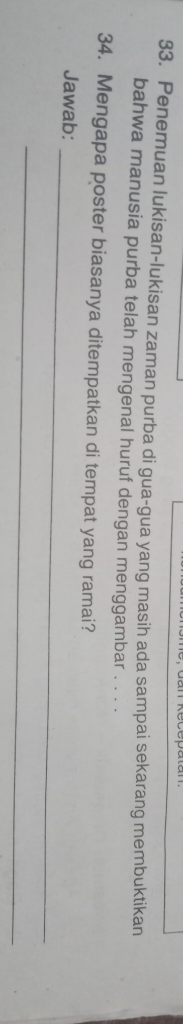 Penemuan lukisan-lukisan zaman purba di gua-gua yang masih ada sampai sekarang membuktikan 
bahwa manusia purba telah mengenal huruf dengan menggambar . . . . 
34. Mengapa poster biasanya ditempatkan di tempat yang ramai? 
Jawab: 
_ 
_