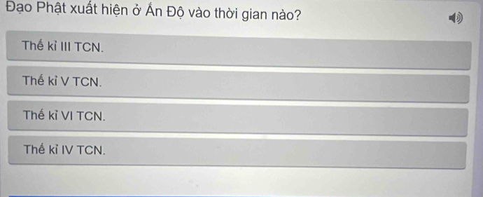 Đạo Phật xuất hiện ở Ấn Độ vào thời gian nào?
Thế kỉ III TCN.
Thế kỉ V TCN.
Thế kỉ VI TCN.
Thế kỉ IV TCN.