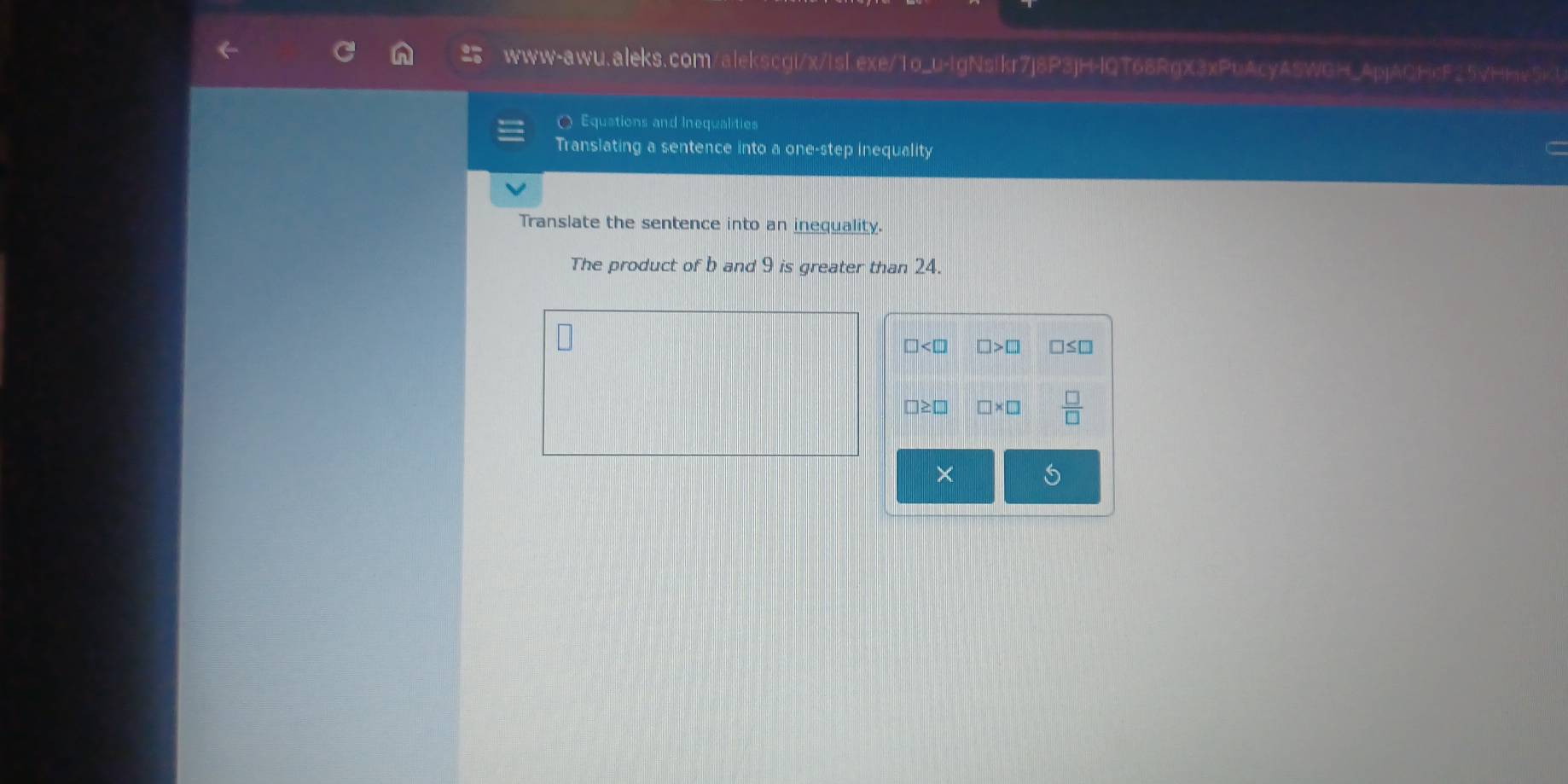 Equations and Inequalities
Translating a sentence into a one-step inequality
Translate the sentence into an inequality.
The product of b and 9 is greater than 24.
□ □ >□
□ * □  □ /□  