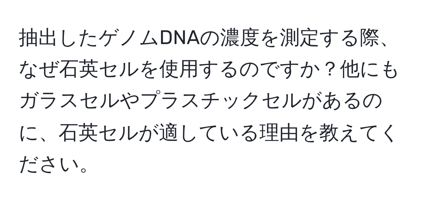 抽出したゲノムDNAの濃度を測定する際、なぜ石英セルを使用するのですか？他にもガラスセルやプラスチックセルがあるのに、石英セルが適している理由を教えてください。