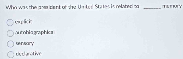 Who was the president of the United States is related to _memory
explicit
autobiographical
sensory
declarative