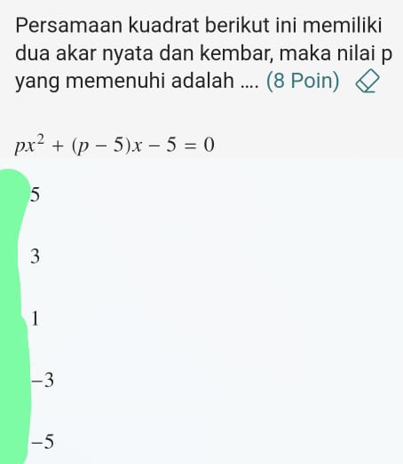 Persamaan kuadrat berikut ini memiliki
dua akar nyata dan kembar, maka nilai p
yang memenuhi adalah .... (8 Poin)
px^2+(p-5)x-5=0
5
3
1
-3
-5