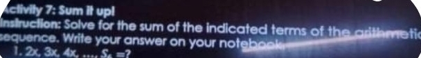 ctivily 7: Sum it upl 
Instruction: Solve for the sum of the indicated terms of the grithmetic 
sequence. Write your answer on your notebook 
L 2x, 3x, 4x...S.=