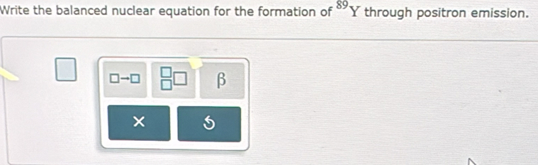 Write the balanced nuclear equation for the formation of^(89)Y through positron emission.
□
□ to □ _(□)^(□)□ β
×