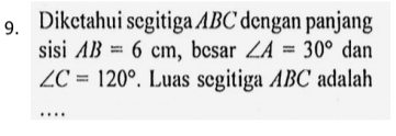 Diketahui segitiga ABC dengan panjang 
sisi AB=6cm , bcsar ∠ A=30° dan
∠ C=120°. Luas segitiga ABC adalah 
…