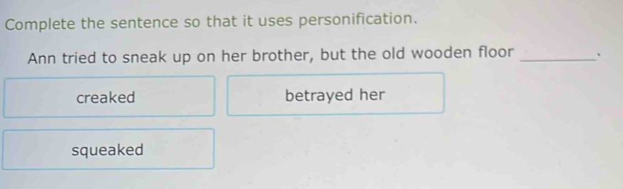 Complete the sentence so that it uses personification.
Ann tried to sneak up on her brother, but the old wooden floor _`
creaked betrayed her
squeaked