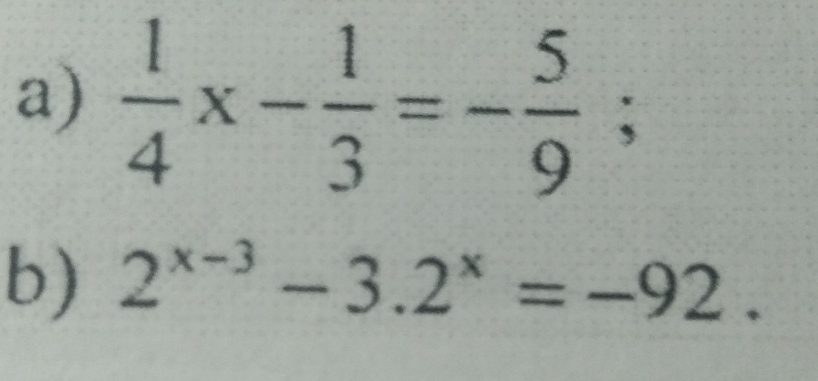  1/4 x- 1/3 =- 5/9 ; 
b) 2^(x-3)-3.2^x=-92.