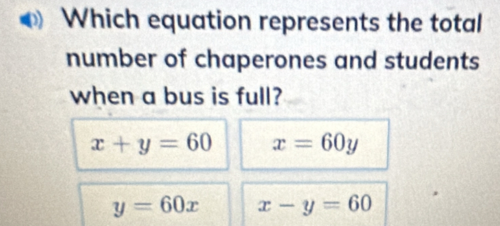 Which equation represents the total
number of chaperones and students
when a bus is full?
x+y=60 x=60y
y=60x x-y=60