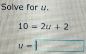 Solve for u.
10=2u+2
u=□