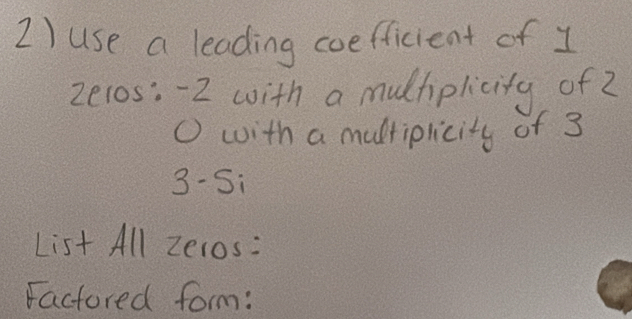 use a leading coefficient of I 
zelos: -2 with a muchplicity of 2
O with a multiplicity of 3
3 -Si 
List All Zeros: 
Factored form: