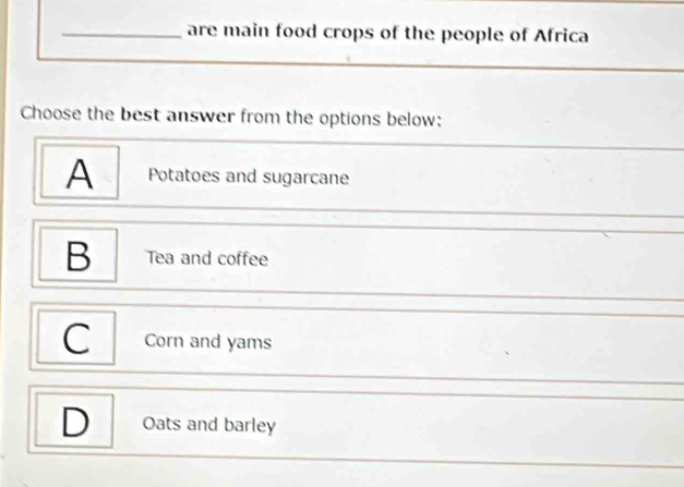 are main food crops of the people of Africa
Choose the best answer from the options below:
A Potatoes and sugarcane
_
B Tea and coffee
C Corn and yams
D Oats and barley