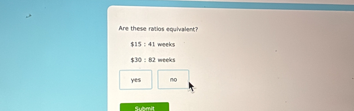 Are these ratios equivalent?
$15:41 weeks
$30:82 weeks
yes no
Submit