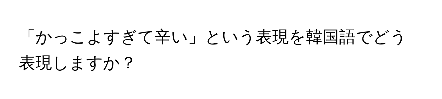 「かっこよすぎて辛い」という表現を韓国語でどう表現しますか？