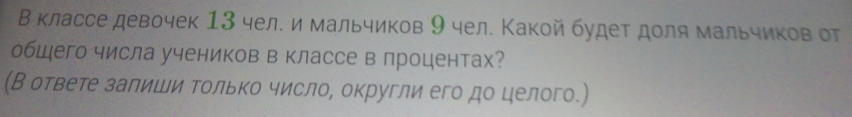 В классе девочек 13 чел. и мальчиков 9 чел. Какой будет доля мальчиков от 
общего числа учеников в классе в процентах? 
(В ответе залиши Τолько число, округли его до целого.)