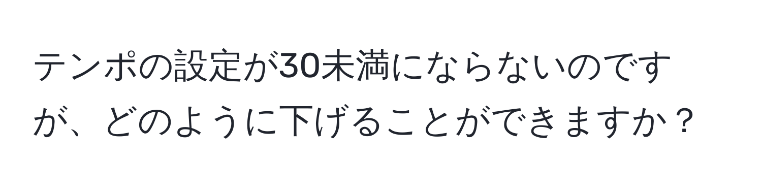 テンポの設定が30未満にならないのですが、どのように下げることができますか？