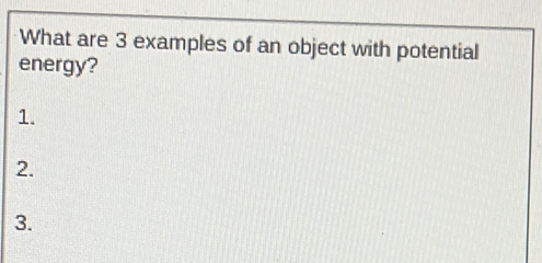 What are 3 examples of an object with potential 
energy? 
1. 
2. 
3.