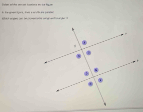 Select all the correct locations on the figure. 
In the given figure, lines a and b are paratiel. 
Which angles can be proven to be congruent to angle 1?