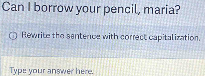 Can I borrow your pencil, maria? 
Rewrite the sentence with correct capitalization. 
Type your answer here.