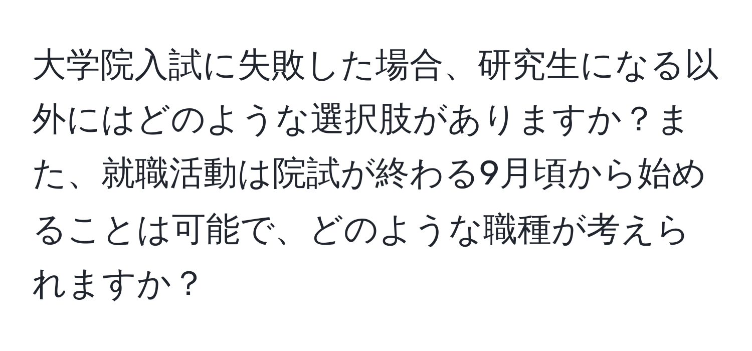 大学院入試に失敗した場合、研究生になる以外にはどのような選択肢がありますか？また、就職活動は院試が終わる9月頃から始めることは可能で、どのような職種が考えられますか？