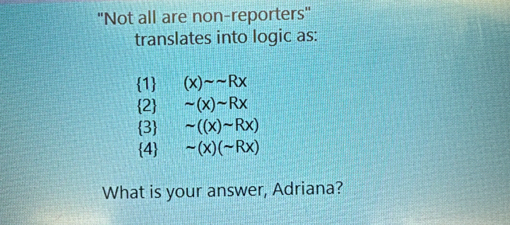 "Not all are non-reporters" 
translates into logic as:
 1 (x)sim sim Rx
 2 ' sim (x)sim Rx
 3 sim ((x)sim Rx)
 4 sim (x)(sim Rx)
What is your answer, Adriana?