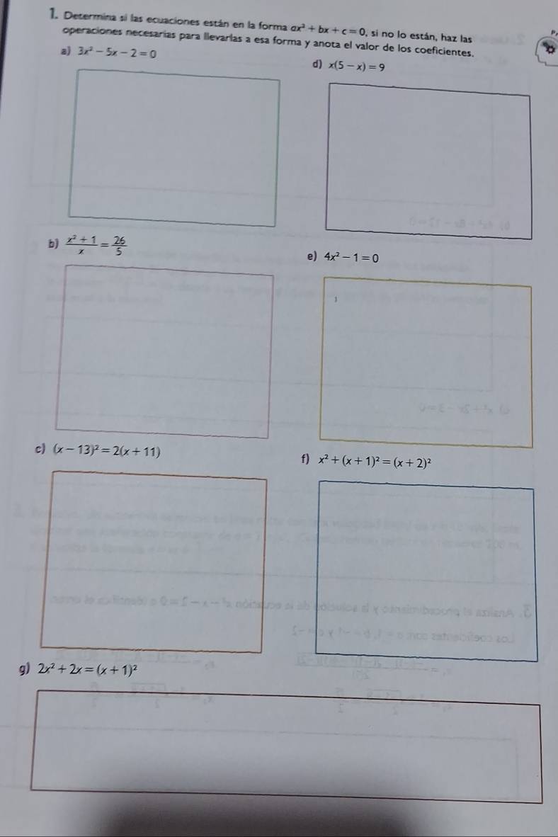 Desermina si las ecuaciones están en la forma ax^2+bx+c=0 , si no lo están, haz las 
operaciones necesarías para llevarlas a esa forma y anota el valor de los coeficientes. 
a) 3x^2-5x-2=0
d) x(5-x)=9
b)  (x^2+1)/x = 26/5 
e) 4x^2-1=0
c) (x-13)^2=2(x+11)
f) x^2+(x+1)^2=(x+2)^2
g) 2x^2+2x=(x+1)^2