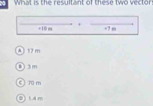 What is the resultant of these two vector
+
+10 m +7 m
A 17 m
8) 3 m
c ) 70m
D 1.4 m