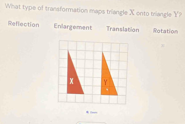 What type of transformation maps triangle X onto triangle Y?
Reflection Enlargement Translation Rotation

Zoam