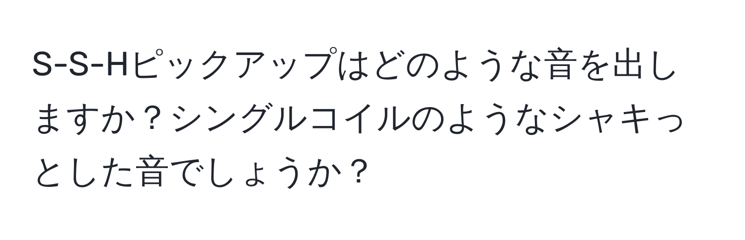 S-S-Hピックアップはどのような音を出しますか？シングルコイルのようなシャキっとした音でしょうか？