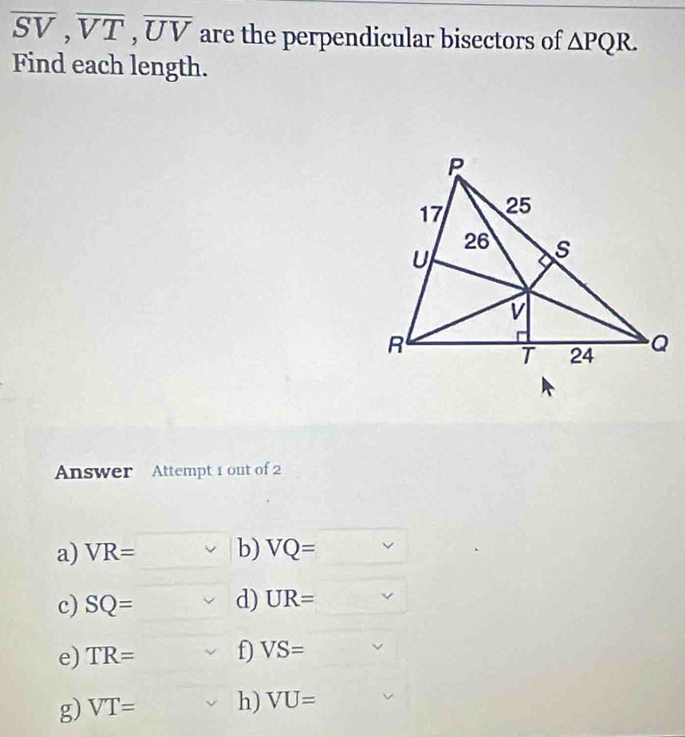 overline SV, overline VT, overline UV are the perpendicular bisectors of △ PQR. 
Find each length.
Answer Attempt 1 out of 2
a) VR= ∴ ∠ ADE= □ /△   b) VQ= (-3,4)
c) SQ= d) UR= V
e) TR= f VS=
g) VT= h) VU=