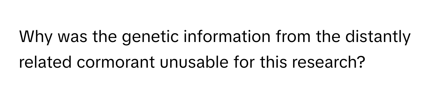 Why was the genetic information from the distantly related cormorant unusable for this research?