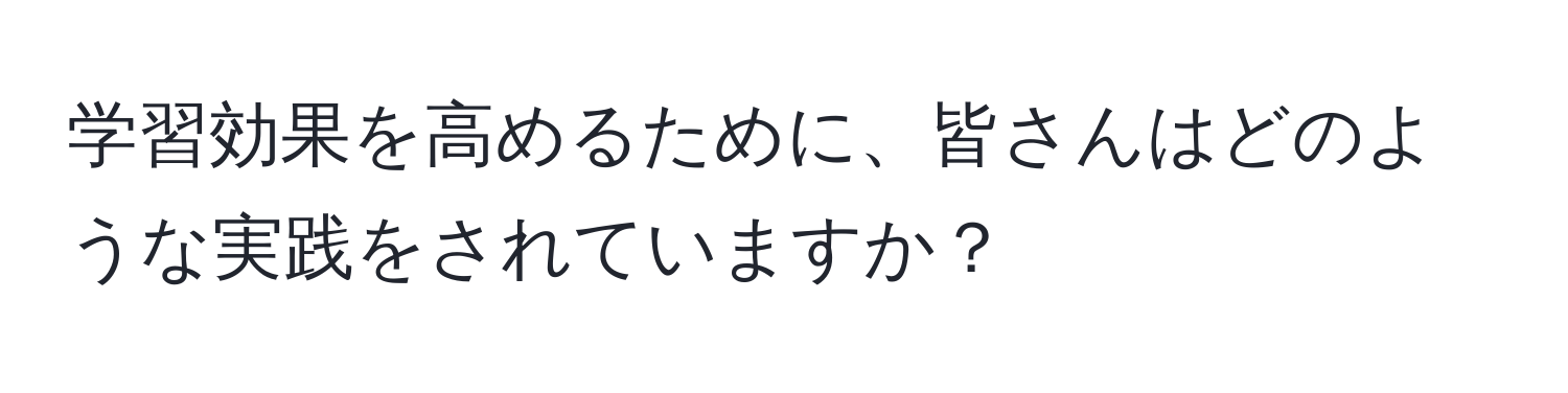 学習効果を高めるために、皆さんはどのような実践をされていますか？