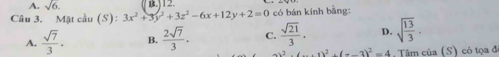 A. sqrt(6). B.)12.
Câu 3. Mặt cầu (S): 3x^2+3y^2+3z^2-6x+12y+2=0 có bán kính bằng:
A.  sqrt(7)/3 .  2sqrt(7)/3 . C.  sqrt(21)/3 . D. sqrt(frac 13)3. 
B.
2.2()^2+(-3)^2=4 Tâm của (S) có tọa đã