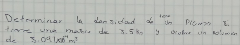 trozo 
Determinar le denside de un Plomo 8: 
tiere una masa de 3. 5kg y oclar on volumen 
de 3.097* 10^(-4)m^3