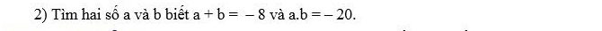 Tìm hai số a và b biết a+b=-8 và a. b=-20.