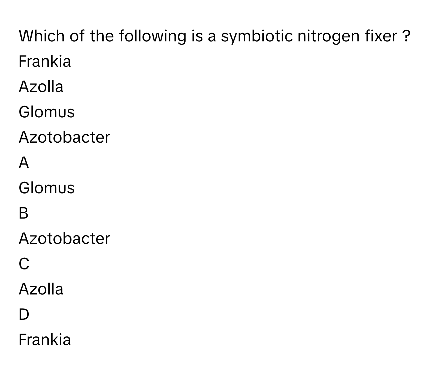 Which of the following is a symbiotic nitrogen fixer ?Frankia
Azolla
Glomus
Azotobacter

A  
Glomus 


B  
Azotobacter 


C  
Azolla 


D  
Frankia