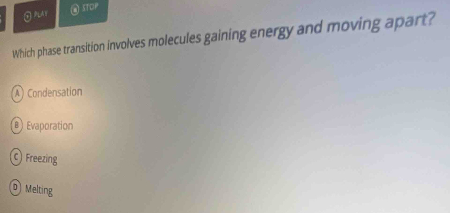PLAY a STOP
Which phase transition involves molecules gaining energy and moving apart?
A Condensation
B Evaporation
C) Freezing
Melting