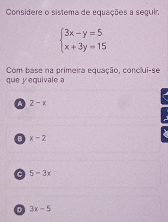 Considere o sistema de equações a seguir.
beginarrayl 3x-y=5 x+3y=15endarray.
Com base na primeira equação, conclui-se
que y equivale a
A 2-x
B x-2
a 5-3x
D 3x-5