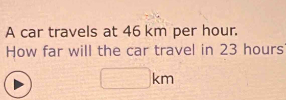 A car travels at 46 km per hour. 
How far will the car travel in 23 hours
□ km