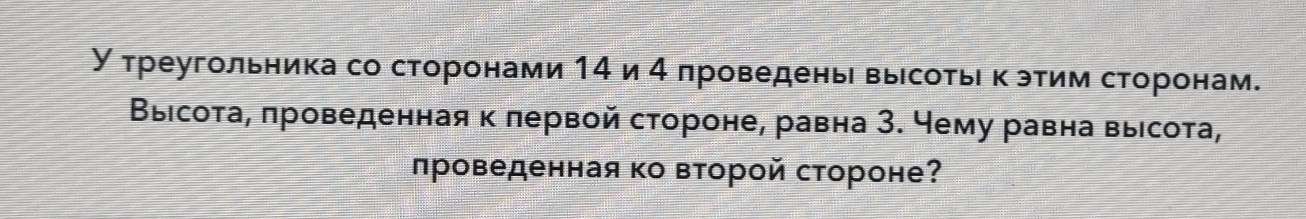 У треугольника со сторонами 14 и 4 πроведень выесоτьί κ этим сторонам. 
Выιсота, πроведенная к лервой стороне, равна З. чему равна выιсота, 
лроведенная ко второй стороне?