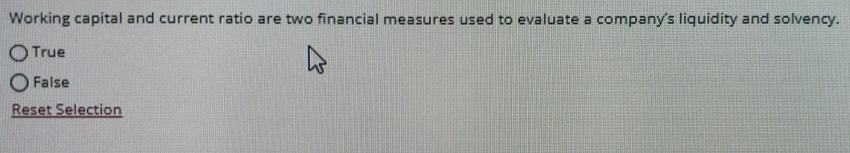 Working capital and current ratio are two financial measures used to evaluate a company's liquidity and solvency.
True
False
Reset Selection