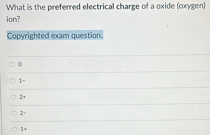 What is the preferred electrical charge of a oxide (oxygen)
ion?
Copyrighted exam question.
0
1 -
2+
2-
1+