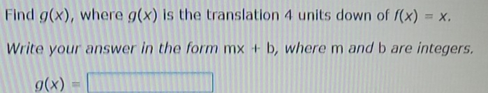 Find g(x) , where g(x) is the translation 4 units down of f(x)=x. 
Write your answer in the form mx+b , where m and b are integers.
g(x)=□