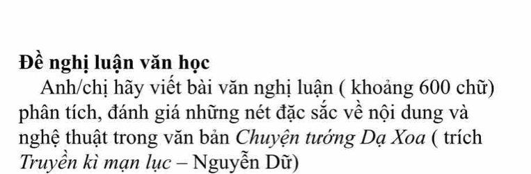 Đề nghị luận văn học 
Anh/chị hãy viết bài văn nghị luận ( khoảng 600 chữ) 
phân tích, đánh giá những nét đặc sắc về nội dung và 
nghệ thuật trong văn bản Chuyện tướng Dạ Xoa ( trích 
Truyền kì mạn lục - Nguyễn Dữ)