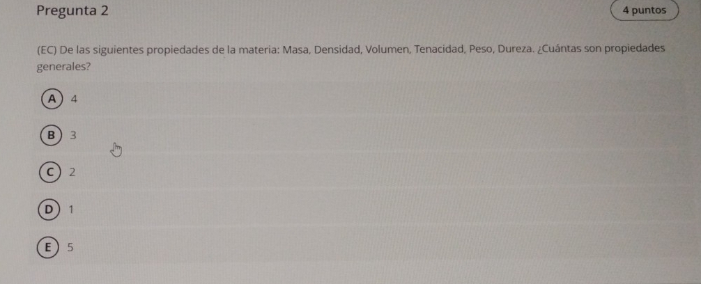 Pregunta 2 4 puntos
(EC) De las siguientes propiedades de la materia: Masa, Densidad, Volumen, Tenacidad, Peso, Dureza. ¿Cuántas son propiedades
generales?
A 4
B 3
C 2
D 1
E 5