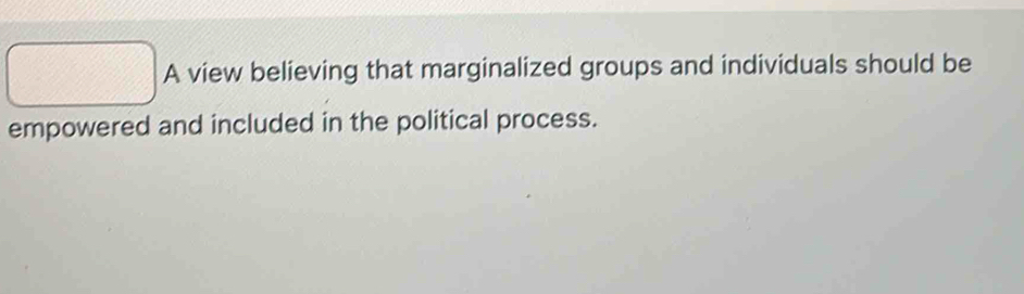 square A view believing that marginalized groups and individuals should be 
empowered and included in the political process.