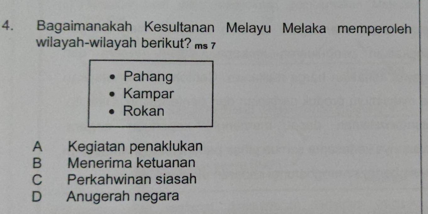 Bagaimanakah Kesultanan Melayu Melaka memperoleh
wilayah-wilayah berikut? ms 7
Pahang
Kampar
Rokan
A Kegiatan penaklukan
B Menerima ketuanan
C Perkahwinan siasah
D Anugerah negara