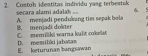 Contoh identitas individu yang terbentuk
secara alami adalah .... 6.
A. menjadi pendukung tim sepak bola
B. menjadi dokter
C. memiliki warna kulit cokelat
D. memiliki jabatan
E. keturunan bangsawan