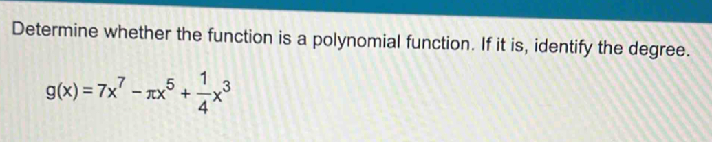 Determine whether the function is a polynomial function. If it is, identify the degree.
g(x)=7x^7-π x^5+ 1/4 x^3